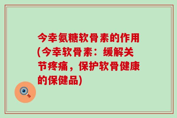 今幸氨糖软骨素的作用(今幸软骨素:缓解关节疼痛,保护软骨健康的保健品)-第1张图片-氨糖科普网 今幸氨糖软骨素的作用(今幸软骨素:缓解关节疼痛,保护软骨健康的保健品)-第1张图片-氨糖科普网