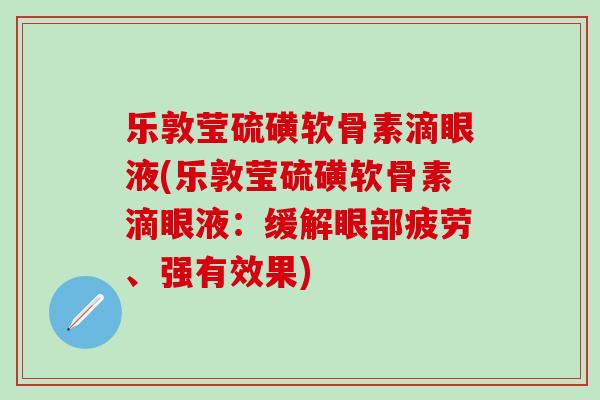 乐敦莹硫磺软骨素滴眼液(乐敦莹硫磺软骨素滴眼液：缓解眼部疲劳、强有效果)-第1张图片-氨糖科普网