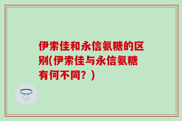 伊索佳和永信氨糖的区别(伊索佳与永信氨糖有何不同？)-第1张图片-氨糖科普网