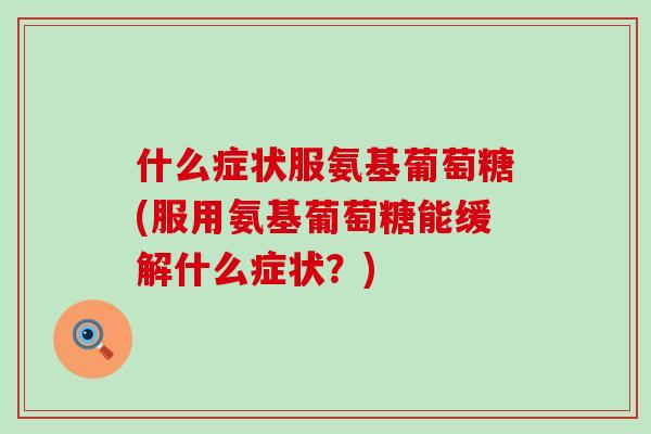 什么症状服氨基葡萄糖(服用氨基葡萄糖能缓解什么症状?)-第1张图片-氨糖科普网 什么症状服氨基葡萄糖(服用氨基葡萄糖能缓解什么症状?)-第1张图片-氨糖科普网