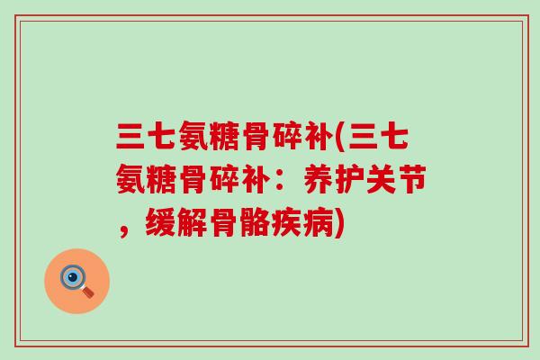 三七氨糖骨碎补(三七氨糖骨碎补:养护关节,缓解骨骼疾病)-第1张图片-氨糖科普网 三七氨糖骨碎补(三七氨糖骨碎补:养护关节,缓解骨骼疾病)-第1张图片-氨糖科普网