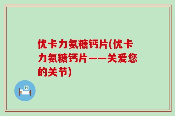 优卡力氨糖钙片(优卡力氨糖钙片——关爱您的关节)-第1张图片-氨糖科普网 优卡力氨糖钙片(优卡力氨糖钙片——关爱您的关节)-第1张图片-氨糖科普网