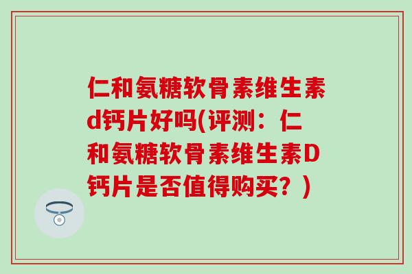 仁和氨糖软骨素维生素d钙片好吗(评测:仁和氨糖软骨素维生素D钙片是否值得购买?)-第1张图片-氨糖科普网 仁和氨糖软骨素维生素d钙片好吗(评测:仁和氨糖软骨素维生素D钙片是否值得购买?)-第1张图片-氨糖科普网