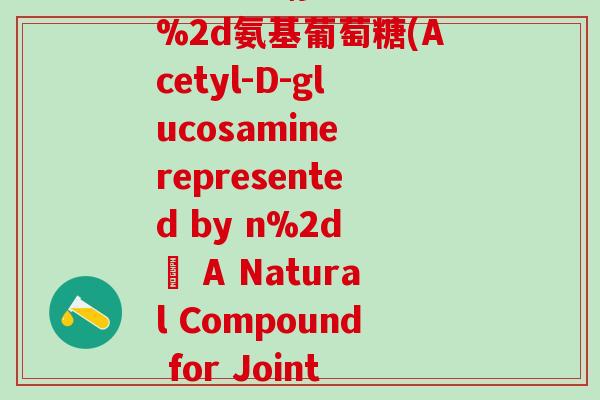 n%2d乙酰%2dd%2d氨基葡萄糖(Acetyl-D-glucosamine represented by n%2d – A Natural Compound for Joint Health)-第1张图片-氨糖科普网