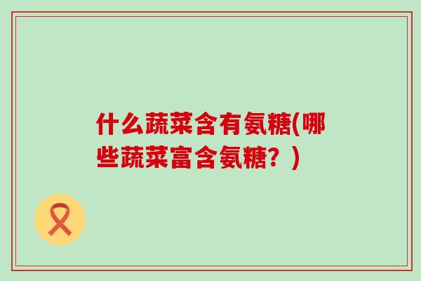 什么蔬菜含有氨糖(哪些蔬菜富含氨糖？)-第1张图片-氨糖科普网