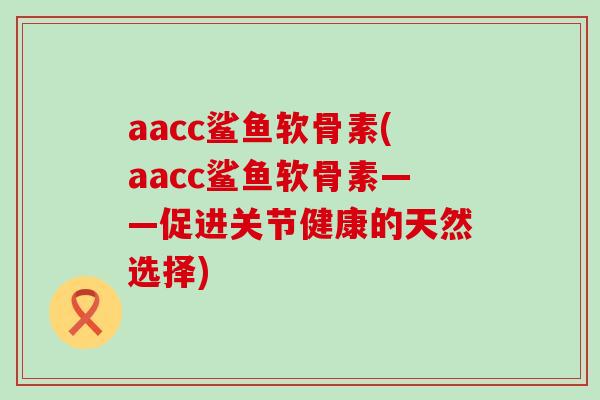aacc鲨鱼软骨素(aacc鲨鱼软骨素——促进关节健康的天然选择)-第1张图片-氨糖科普网 aacc鲨鱼软骨素(aacc鲨鱼软骨素——促进关节健康的天然选择)-第1张图片-氨糖科普网