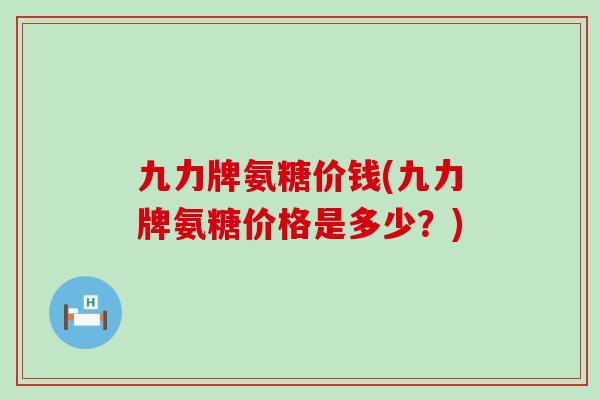 九力牌氨糖价钱(九力牌氨糖价格是多少?)-第1张图片-氨糖科普网 九力牌氨糖价钱(九力牌氨糖价格是多少?)-第1张图片-氨糖科普网