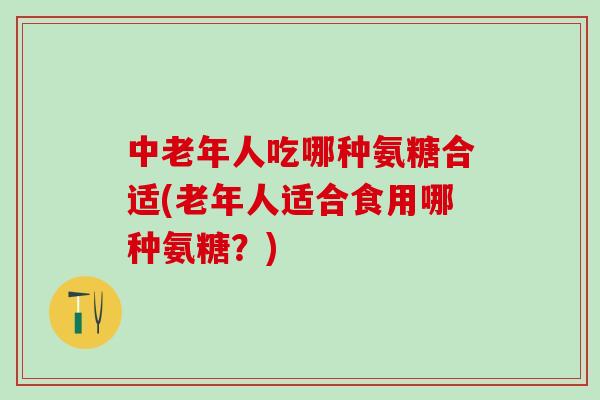 中老年人吃哪种氨糖合适(老年人适合食用哪种氨糖？)-第1张图片-氨糖科普网