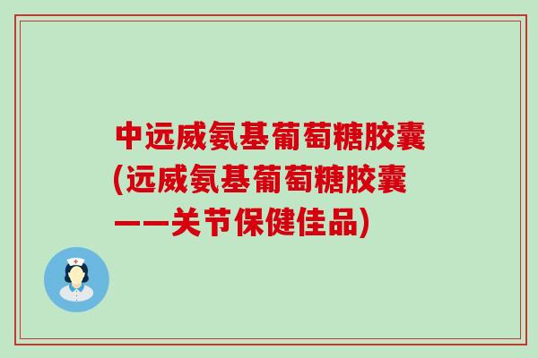 中远威氨基葡萄糖胶囊(远威氨基葡萄糖胶囊——关节保健佳品)-第1张图片-氨糖科普网 中远威氨基葡萄糖胶囊(远威氨基葡萄糖胶囊——关节保健佳品)-第1张图片-氨糖科普网