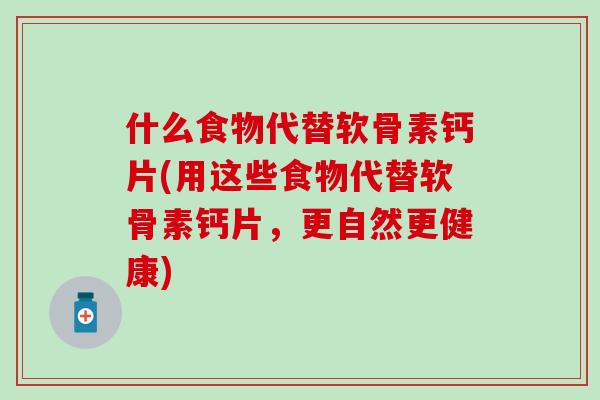 什么食物代替软骨素钙片(用这些食物代替软骨素钙片,更自然更健康)-第1张图片-氨糖科普网 什么食物代替软骨素钙片(用这些食物代替软骨素钙片,更自然更健康)-第1张图片-氨糖科普网