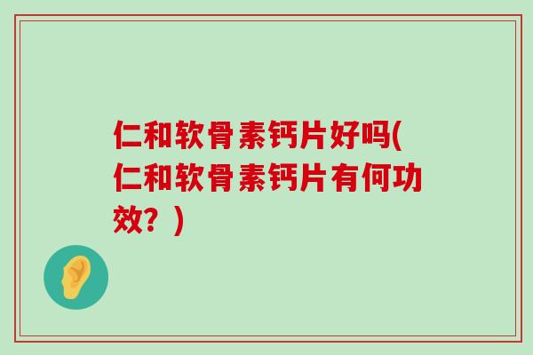 仁和软骨素钙片好吗(仁和软骨素钙片有何功效?)-第1张图片-氨糖科普网 仁和软骨素钙片好吗(仁和软骨素钙片有何功效?)-第1张图片-氨糖科普网