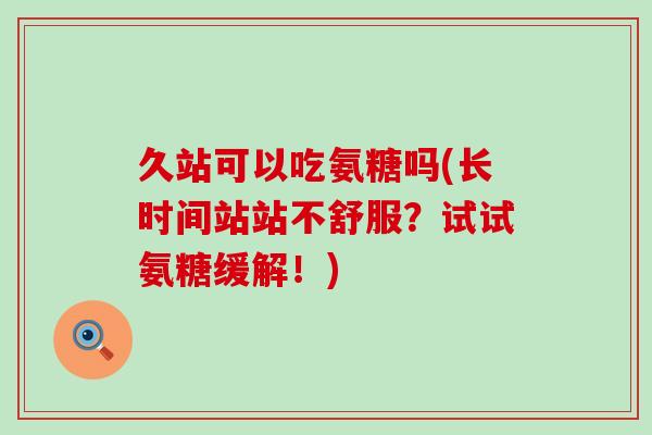 久站可以吃氨糖吗(长时间站站不舒服?试试氨糖缓解!)-第1张图片-氨糖科普网 久站可以吃氨糖吗(长时间站站不舒服?试试氨糖缓解!)-第1张图片-氨糖科普网