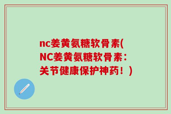 nc姜黄氨糖软骨素(NC姜黄氨糖软骨素:关节健康保护神药!)-第1张图片-氨糖科普网 nc姜黄氨糖软骨素(NC姜黄氨糖软骨素:关节健康保护神药!)-第1张图片-氨糖科普网