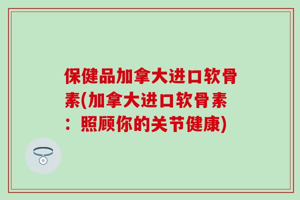 保健品加拿大进口软骨素(加拿大进口软骨素:照顾你的关节健康)-第1张图片-氨糖科普网 保健品加拿大进口软骨素(加拿大进口软骨素:照顾你的关节健康)-第1张图片-氨糖科普网