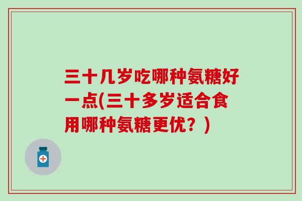 三十几岁吃哪种氨糖好一点(三十多岁适合食用哪种氨糖更优?)-第1张图片-氨糖科普网 三十几岁吃哪种氨糖好一点(三十多岁适合食用哪种氨糖更优?)-第1张图片-氨糖科普网