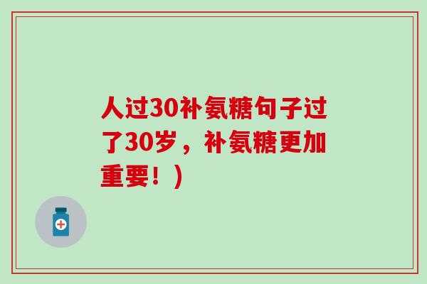 人过30补氨糖句子过了30岁,补氨糖更加重要!)-第1张图片-氨糖科普网 人过30补氨糖句子过了30岁,补氨糖更加重要!)-第1张图片-氨糖科普网