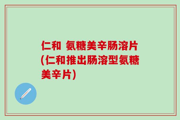 仁和 氨糖美辛肠溶片(仁和推出肠溶型氨糖美辛片)-第1张图片-氨糖科普网 仁和 氨糖美辛肠溶片(仁和推出肠溶型氨糖美辛片)-第1张图片-氨糖科普网