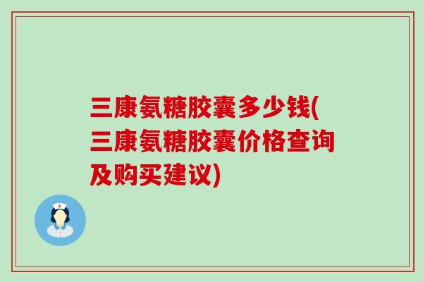 三康氨糖胶囊多少钱(三康氨糖胶囊价格查询及购买建议)-第1张图片-氨糖科普网