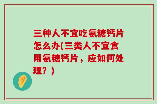 三种人不宜吃氨糖钙片怎么办(三类人不宜食用氨糖钙片,应如何处理?)-第1张图片-氨糖科普网 三种人不宜吃氨糖钙片怎么办(三类人不宜食用氨糖钙片,应如何处理?)-第1张图片-氨糖科普网