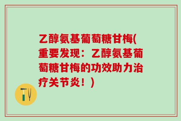 乙醇氨基葡萄糖甘梅(重要发现:乙醇氨基葡萄糖甘梅的功效助力治疗关节炎!)-第1张图片-氨糖科普网 乙醇氨基葡萄糖甘梅(重要发现:乙醇氨基葡萄糖甘梅的功效助力治疗关节炎!)-第1张图片-氨糖科普网
