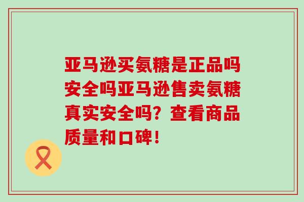 亚马逊买氨糖是正品吗安全吗亚马逊售卖氨糖真实安全吗？查看商品质量和口碑！-第1张图片-氨糖科普网