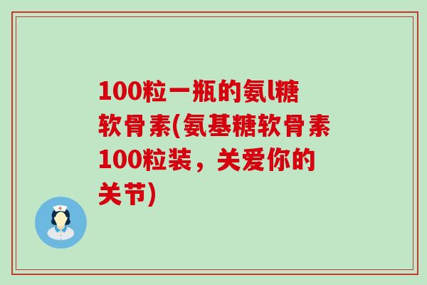 100粒一瓶的氨l糖软骨素(氨基糖软骨素100粒装,关爱你的关节)-第1张图片-氨糖科普网 100粒一瓶的氨l糖软骨素(氨基糖软骨素100粒装,关爱你的关节)-第1张图片-氨糖科普网