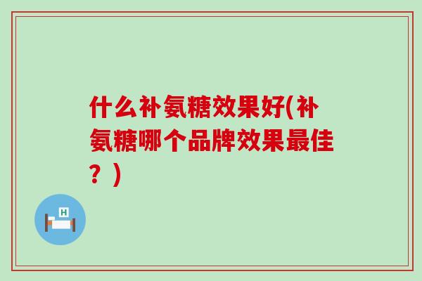 什么补氨糖效果好(补氨糖哪个品牌效果最佳?)-第1张图片-氨糖科普网 什么补氨糖效果好(补氨糖哪个品牌效果最佳?)-第1张图片-氨糖科普网