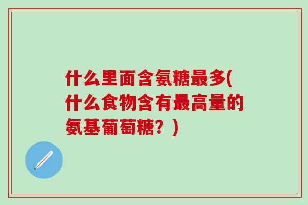 什么里面含氨糖最多(什么食物含有最高量的氨基葡萄糖？)-第1张图片-氨糖科普网