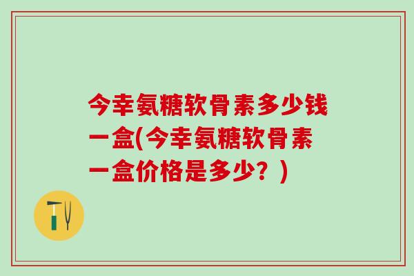今幸氨糖软骨素多少钱一盒(今幸氨糖软骨素一盒价格是多少?)-第1张图片-氨糖科普网 今幸氨糖软骨素多少钱一盒(今幸氨糖软骨素一盒价格是多少?)-第1张图片-氨糖科普网