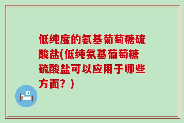 低纯度的氨基葡萄糖硫酸盐(低纯氨基葡萄糖硫酸盐可以应用于哪些方面?)-第1张图片-氨糖科普网 低纯度的氨基葡萄糖硫酸盐(低纯氨基葡萄糖硫酸盐可以应用于哪些方面?)-第1张图片-氨糖科普网