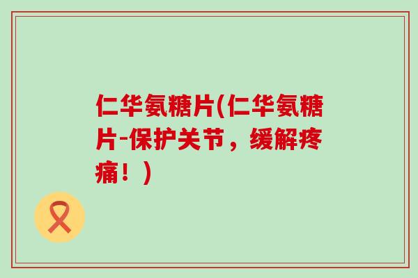 仁华氨糖片(仁华氨糖片-保护关节,缓解疼痛!)-第1张图片-氨糖科普网 仁华氨糖片(仁华氨糖片-保护关节,缓解疼痛!)-第1张图片-氨糖科普网