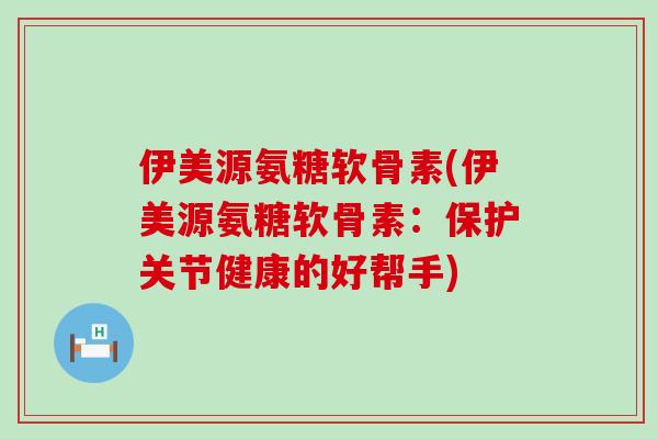 伊美源氨糖软骨素(伊美源氨糖软骨素:保护关节健康的好帮手)-第1张图片-氨糖科普网 伊美源氨糖软骨素(伊美源氨糖软骨素:保护关节健康的好帮手)-第1张图片-氨糖科普网