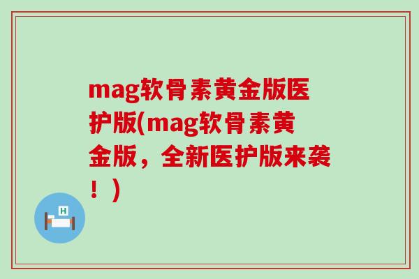 mag软骨素黄金版医护版(mag软骨素黄金版,全新医护版来袭!)-第1张图片-氨糖科普网 mag软骨素黄金版医护版(mag软骨素黄金版,全新医护版来袭!)-第1张图片-氨糖科普网