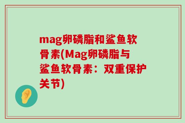 mag卵磷脂和鲨鱼软骨素(Mag卵磷脂与鲨鱼软骨素:双重保护关节)-第1张图片-氨糖科普网 mag卵磷脂和鲨鱼软骨素(Mag卵磷脂与鲨鱼软骨素:双重保护关节)-第1张图片-氨糖科普网