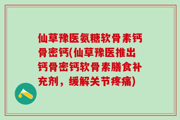 仙草豫医氨糖软骨素钙骨密钙(仙草豫医推出钙骨密钙软骨素膳食补充剂，缓解关节疼痛)-第1张图片-氨糖科普网