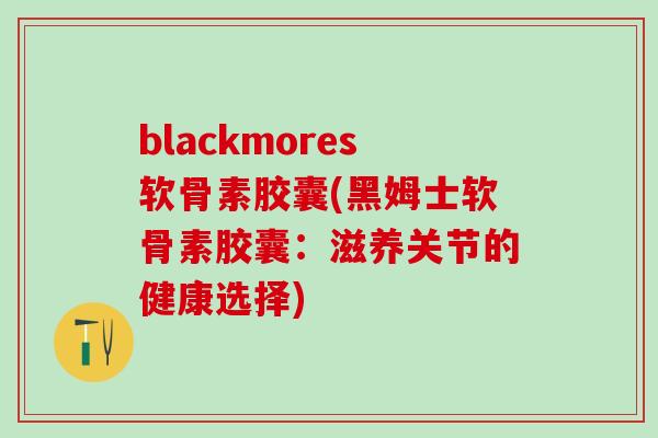blackmores软骨素胶囊(黑姆士软骨素胶囊:滋养关节的健康选择)-第1张图片-氨糖科普网 blackmores软骨素胶囊(黑姆士软骨素胶囊:滋养关节的健康选择)-第1张图片-氨糖科普网