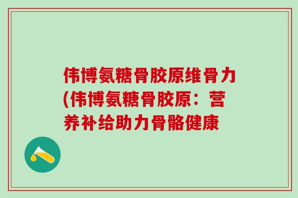 伟博氨糖骨胶原维骨力(伟博氨糖骨胶原:营养补给助力骨骼健康-第1张图片-氨糖科普网 伟博氨糖骨胶原维骨力(伟博氨糖骨胶原:营养补给助力骨骼健康-第1张图片-氨糖科普网