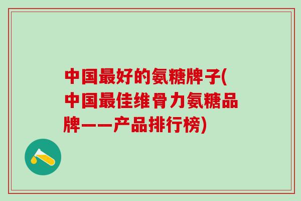 中国最好的氨糖牌子(中国最佳维骨力氨糖品牌——产品排行榜)-第1张图片-氨糖科普网 中国最好的氨糖牌子(中国最佳维骨力氨糖品牌——产品排行榜)-第1张图片-氨糖科普网