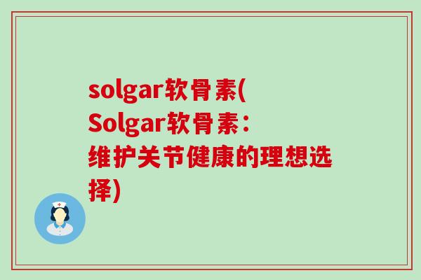 solgar软骨素(Solgar软骨素:维护关节健康的理想选择)-第1张图片-氨糖科普网 solgar软骨素(Solgar软骨素:维护关节健康的理想选择)-第1张图片-氨糖科普网