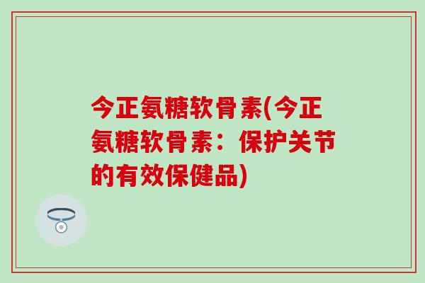 今正氨糖软骨素(今正氨糖软骨素:保护关节的有效保健品)-第1张图片-氨糖科普网 今正氨糖软骨素(今正氨糖软骨素:保护关节的有效保健品)-第1张图片-氨糖科普网