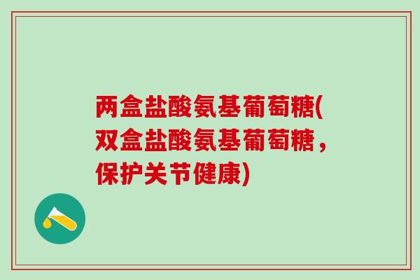 两盒盐酸氨基葡萄糖(双盒盐酸氨基葡萄糖,保护关节健康)-第1张图片-氨糖科普网 两盒盐酸氨基葡萄糖(双盒盐酸氨基葡萄糖,保护关节健康)-第1张图片-氨糖科普网