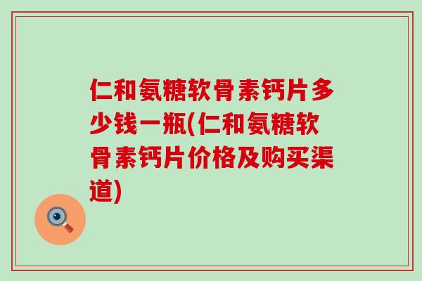 仁和氨糖软骨素钙片多少钱一瓶(仁和氨糖软骨素钙片价格及购买渠道)-第1张图片-氨糖科普网 仁和氨糖软骨素钙片多少钱一瓶(仁和氨糖软骨素钙片价格及购买渠道)-第1张图片-氨糖科普网