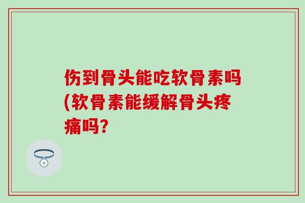 伤到骨头能吃软骨素吗(软骨素能缓解骨头疼痛吗？-第1张图片-氨糖科普网