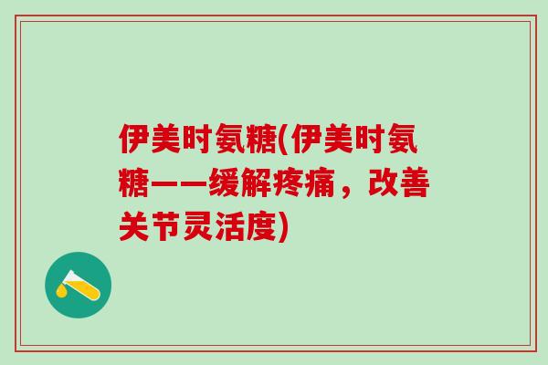 伊美时氨糖(伊美时氨糖——缓解疼痛,改善关节灵活度)-第1张图片-氨糖科普网 伊美时氨糖(伊美时氨糖——缓解疼痛,改善关节灵活度)-第1张图片-氨糖科普网