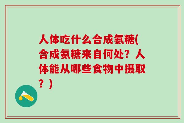 人体吃什么合成氨糖(合成氨糖来自何处？人体能从哪些食物中摄取？)-第1张图片-氨糖科普网