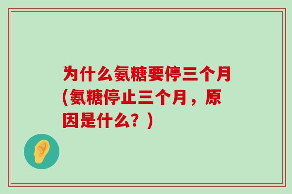 为什么氨糖要停三个月(氨糖停止三个月，原因是什么？)-第1张图片-氨糖科普网