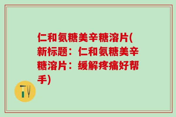 仁和氨糖美辛糖溶片(新标题:仁和氨糖美辛糖溶片:缓解疼痛好帮手)-第1张图片-氨糖科普网 仁和氨糖美辛糖溶片(新标题:仁和氨糖美辛糖溶片:缓解疼痛好帮手)-第1张图片-氨糖科普网