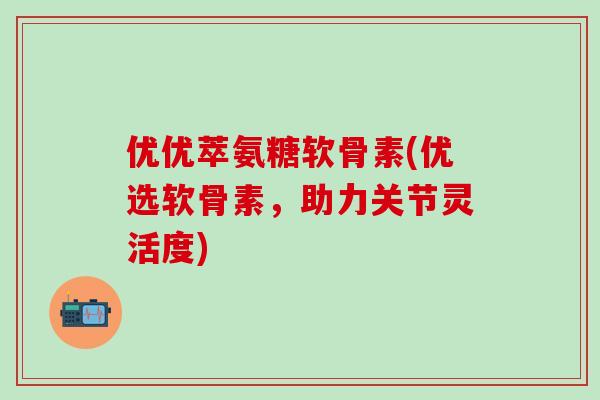 优优萃氨糖软骨素(优选软骨素,助力关节灵活度)-第1张图片-氨糖科普网 优优萃氨糖软骨素(优选软骨素,助力关节灵活度)-第1张图片-氨糖科普网