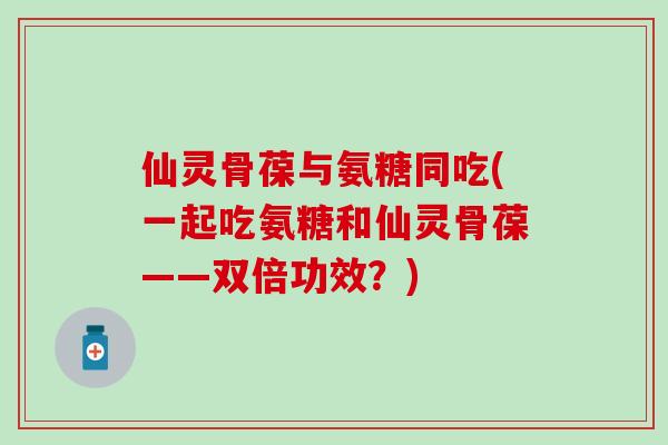 仙灵骨葆与氨糖同吃(一起吃氨糖和仙灵骨葆——双倍功效?)-第1张图片-氨糖科普网 仙灵骨葆与氨糖同吃(一起吃氨糖和仙灵骨葆——双倍功效?)-第1张图片-氨糖科普网
