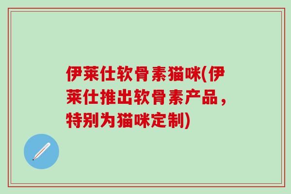 伊莱仕软骨素猫咪(伊莱仕推出软骨素产品,特别为猫咪定制)-第1张图片-氨糖科普网 伊莱仕软骨素猫咪(伊莱仕推出软骨素产品,特别为猫咪定制)-第1张图片-氨糖科普网